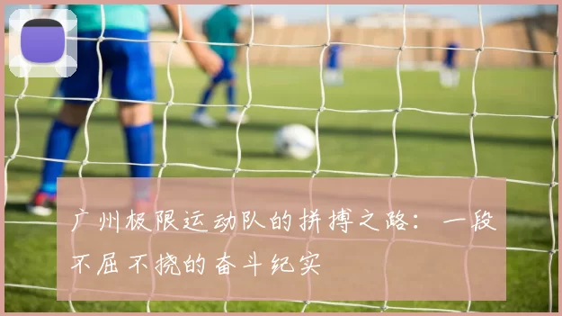 广州极限运动队的拼搏之路：一段不屈不挠的奋斗纪实