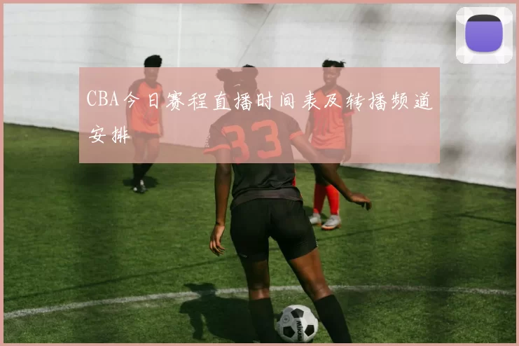 CBA今日赛程直播时间表及转播频道安排