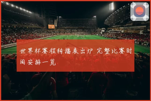 世界杯赛程转播表出炉 完整比赛时间安排一览