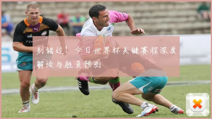 别错过！今日世界杯关键赛程深度解读与胜负预测