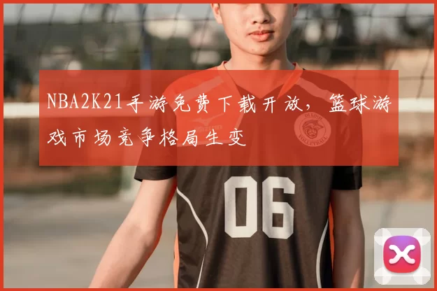 NBA2K21手游免费下载开放，篮球游戏市场竞争格局生变