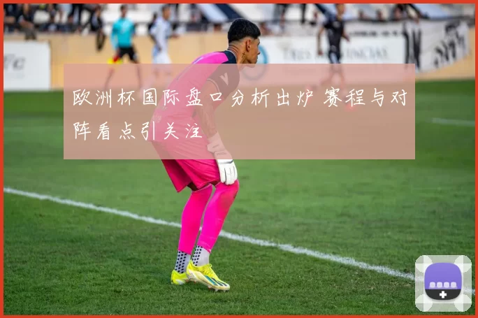 欧洲杯国际盘口分析出炉 赛程与对阵看点引关注
