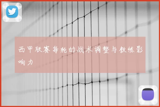 西甲联赛每轮的战术调整与教练影响力