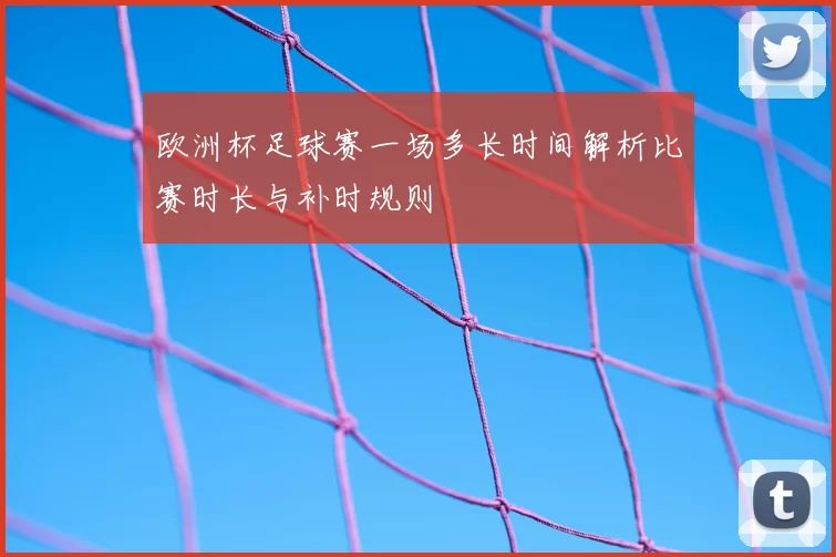 欧洲杯足球赛一场多长时间解析比赛时长与补时规则