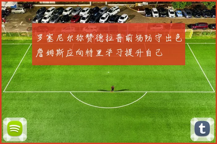罗塞尼尔称赞德拉普前场防守出色詹姆斯应向特里学习提升自己